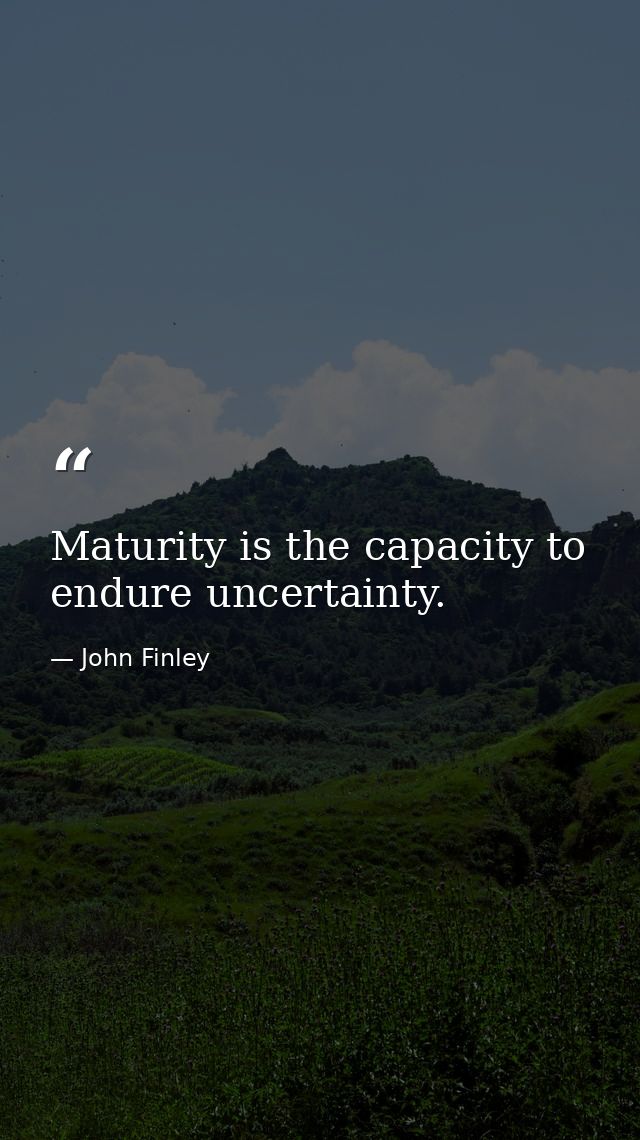 Maturity is the capacity to endure uncertainty. — John Finley