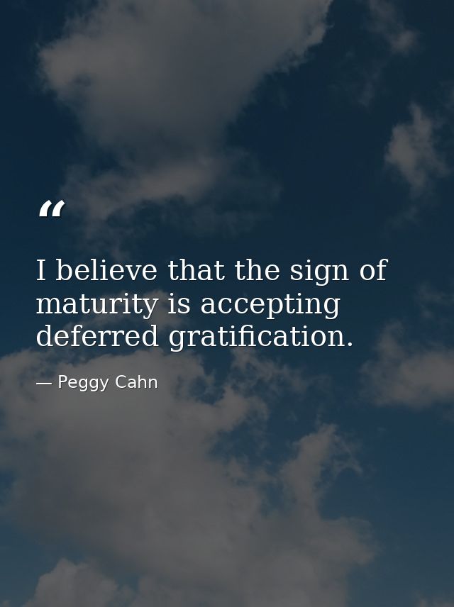 I believe that the sign of maturity is accepting deferred gratification. — Peggy Cahn