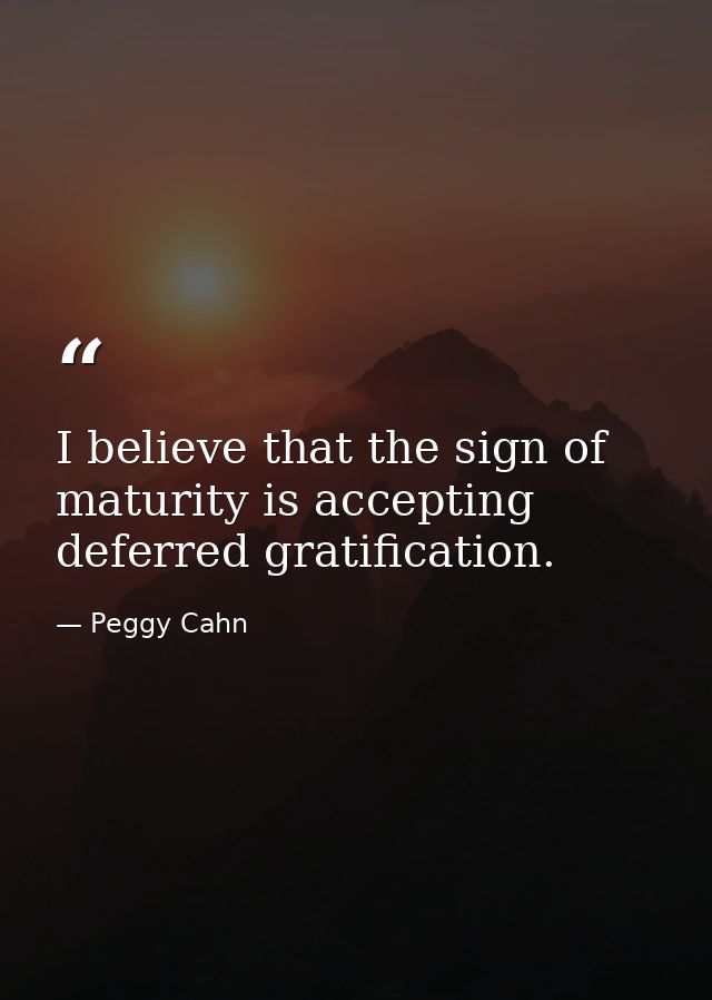 I believe that the sign of maturity is accepting deferred gratification. — Peggy Cahn