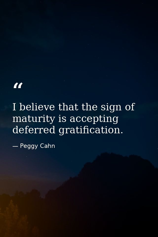 I believe that the sign of maturity is accepting deferred gratification. — Peggy Cahn