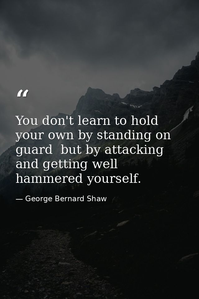 You don't learn to hold your own by standing on guard  but by attacking  and getting well hammered yourself. — George Bernard Shaw