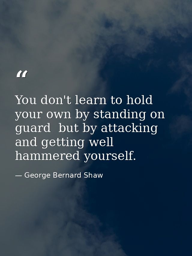 You don't learn to hold your own by standing on guard  but by attacking  and getting well hammered yourself. — George Bernard Shaw