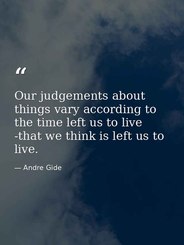 Our judgements about things vary according to the time left us to live -that we think is left us to live. — Andre Gide