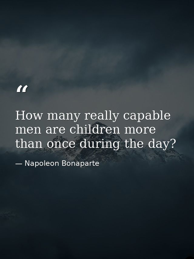 How many really capable men are children more than once during the day? — Napoleon Bonaparte