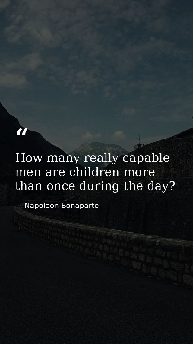 How many really capable men are children more than once during the day? — Napoleon Bonaparte