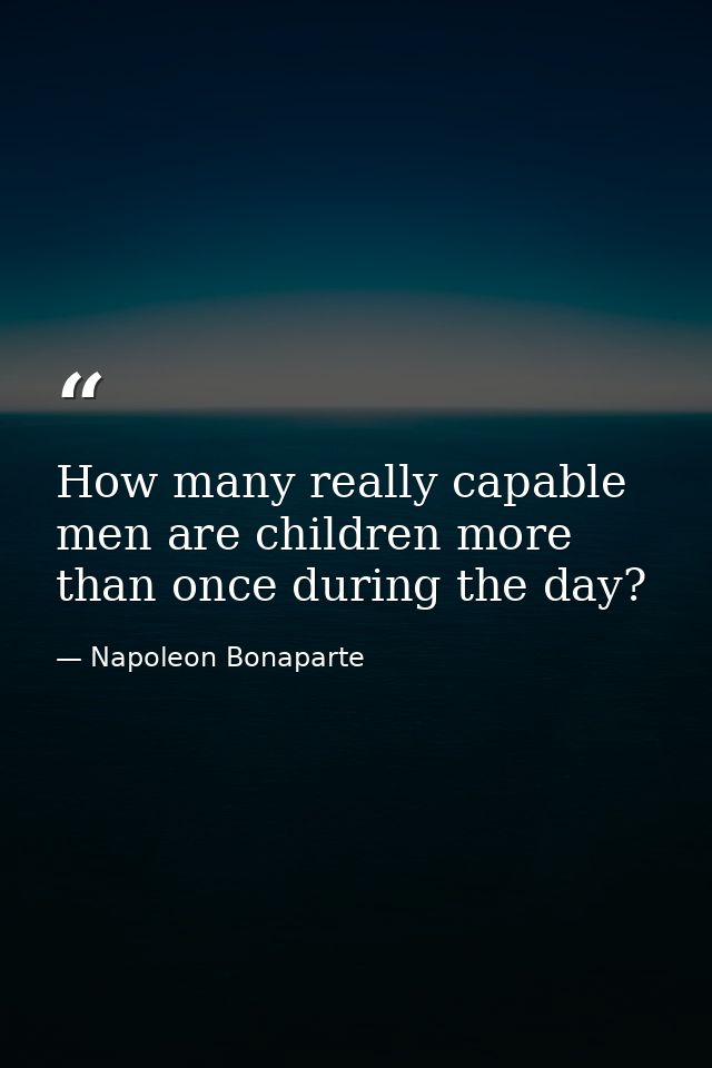 How many really capable men are children more than once during the day? — Napoleon Bonaparte