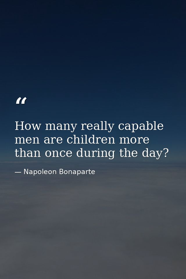 How many really capable men are children more than once during the day? — Napoleon Bonaparte