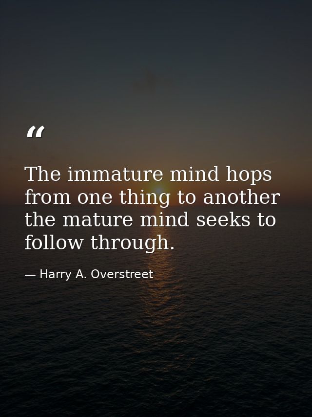 The immature mind hops from one thing to another  the mature mind seeks to follow through. — Harry A. Overstreet