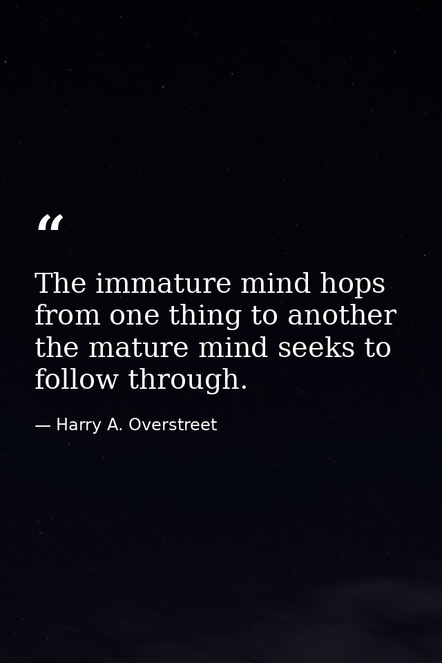 The immature mind hops from one thing to another  the mature mind seeks to follow through. — Harry A. Overstreet