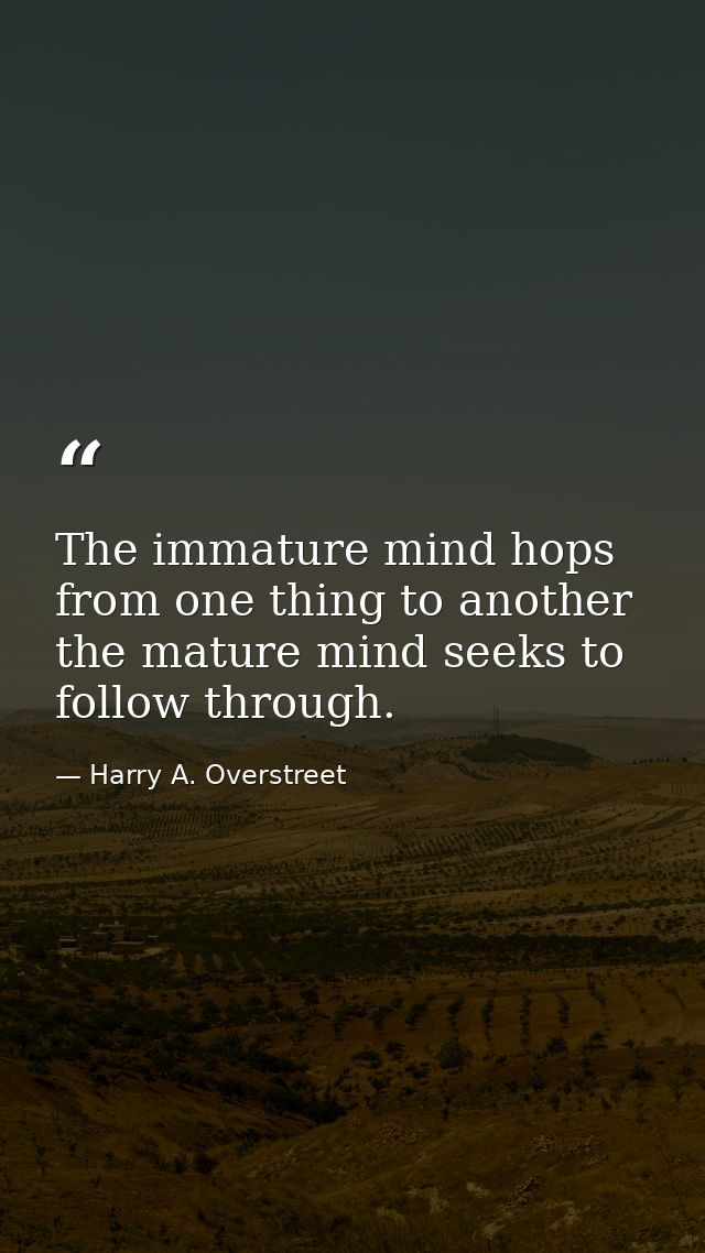 The immature mind hops from one thing to another  the mature mind seeks to follow through. — Harry A. Overstreet