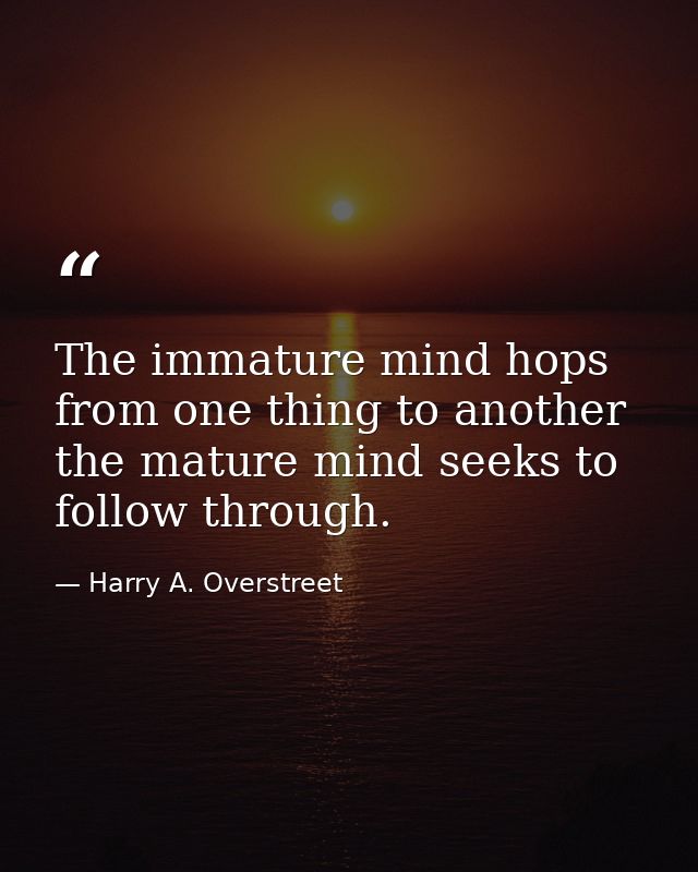 The immature mind hops from one thing to another  the mature mind seeks to follow through. — Harry A. Overstreet