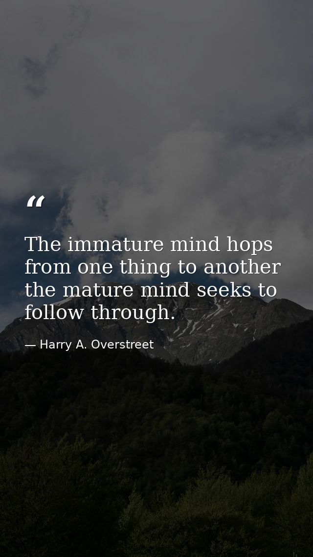 The immature mind hops from one thing to another  the mature mind seeks to follow through. — Harry A. Overstreet
