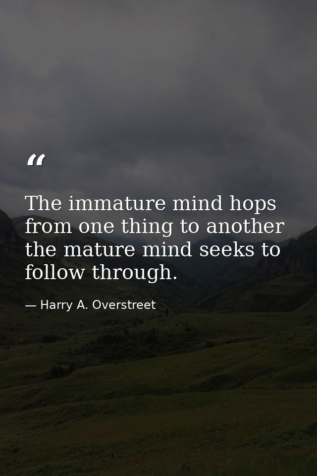 The immature mind hops from one thing to another  the mature mind seeks to follow through. — Harry A. Overstreet