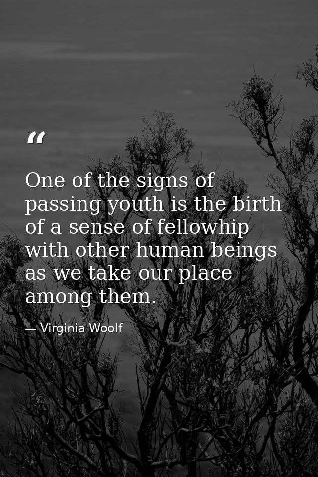 One of the signs of passing youth is the birth of a sense of fellowhip with other human beings as we take our place amon — Virginia Woolf