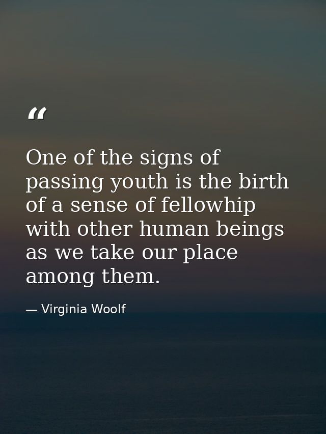 One of the signs of passing youth is the birth of a sense of fellowhip with other human beings as we take our place amon — Virginia Woolf