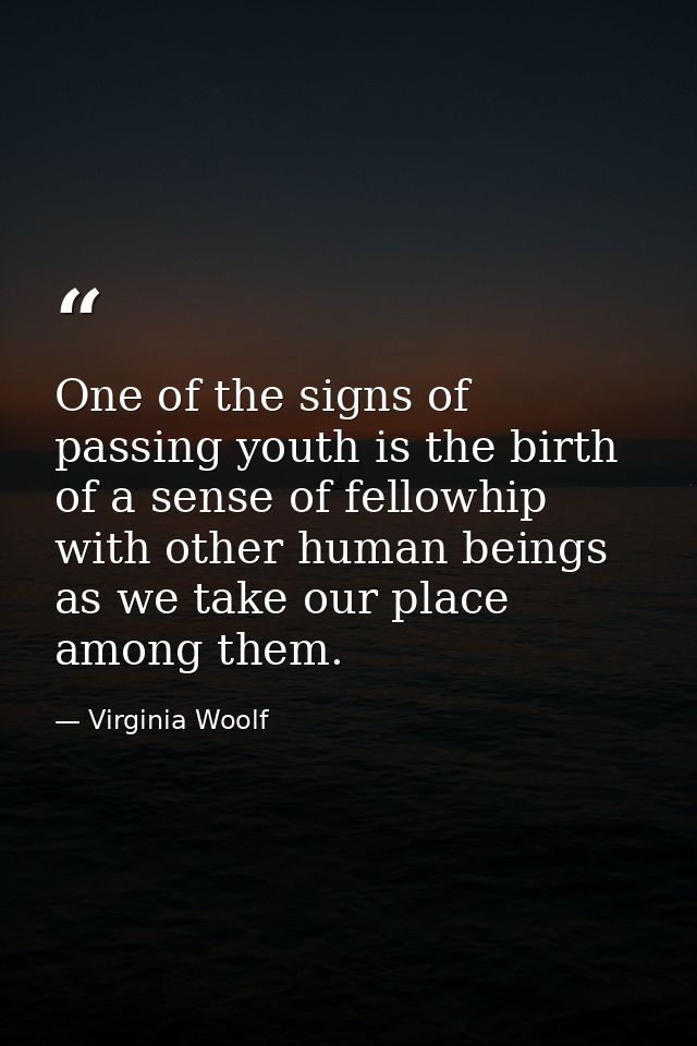 One of the signs of passing youth is the birth of a sense of fellowhip with other human beings as we take our place amon — Virginia Woolf