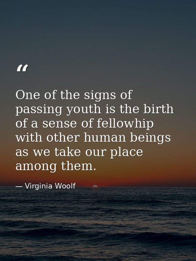 One of the signs of passing youth is the birth of a sense of fellowhip with other human beings as we take our place amon — Virginia Woolf