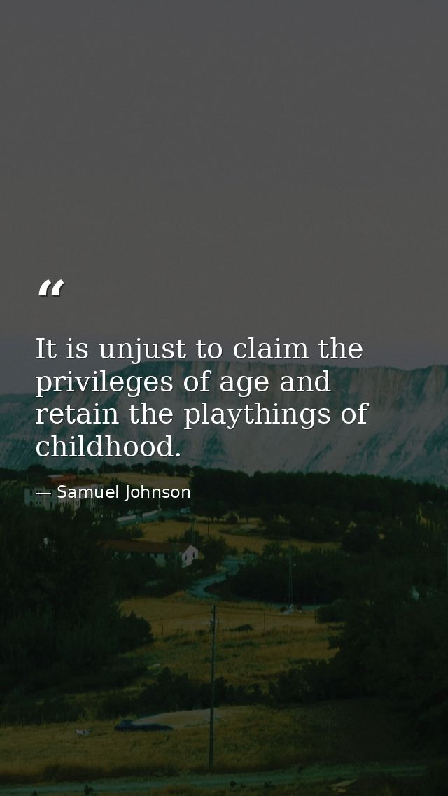 It is unjust to claim the privileges of age and retain the playthings of childhood. — Samuel Johnson