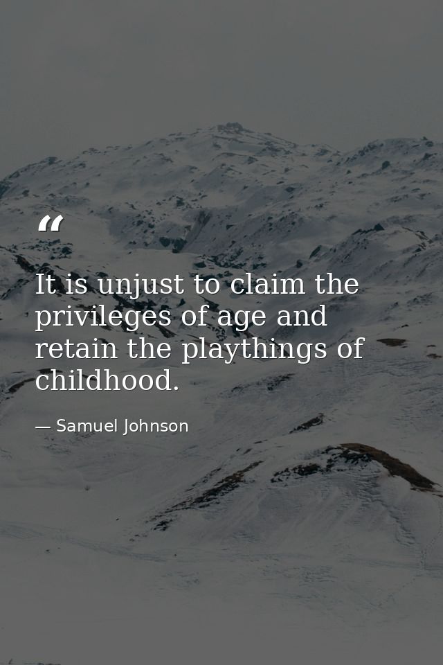 It is unjust to claim the privileges of age and retain the playthings of childhood. — Samuel Johnson