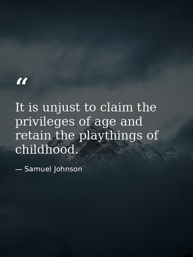 It is unjust to claim the privileges of age and retain the playthings of childhood. — Samuel Johnson