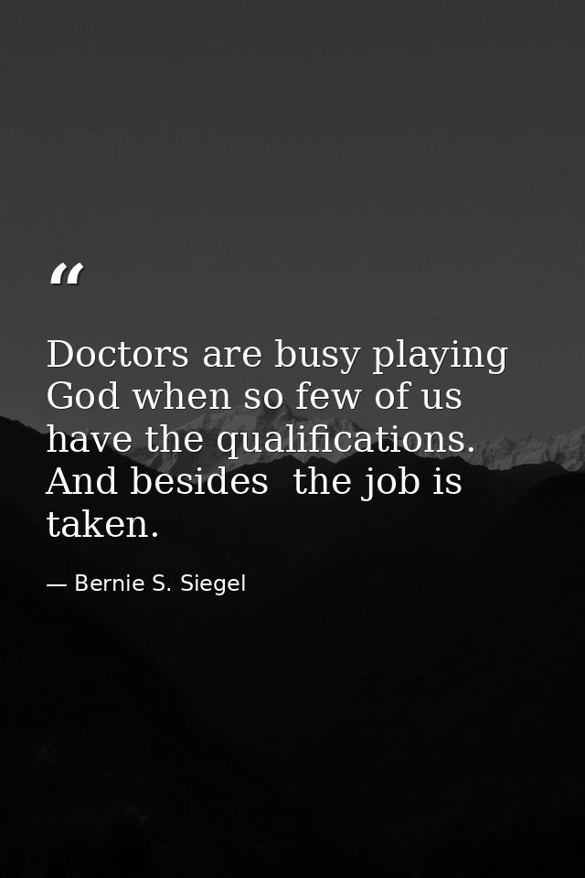 Doctors are busy playing God when so few of us have the qualifications. And besides  the job is taken. — Bernie S. Siegel