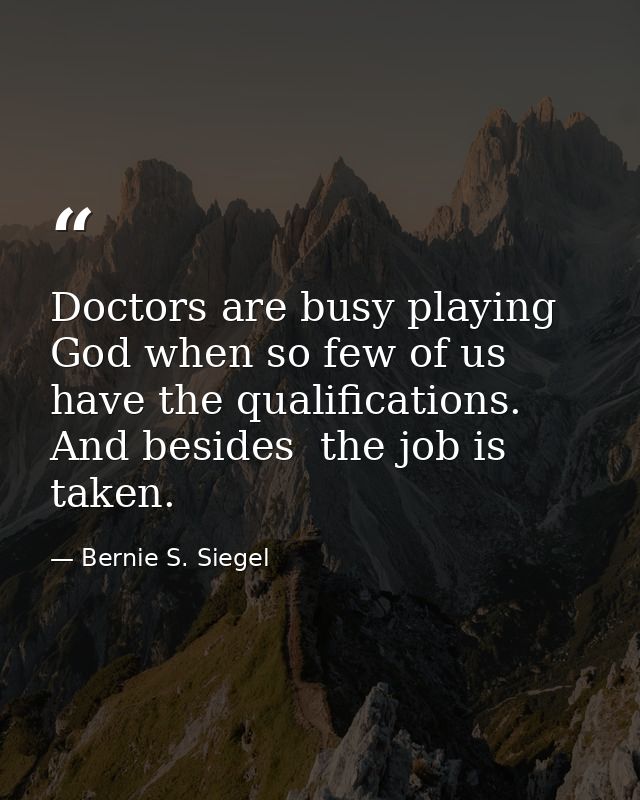 Doctors are busy playing God when so few of us have the qualifications. And besides  the job is taken. — Bernie S. Siegel
