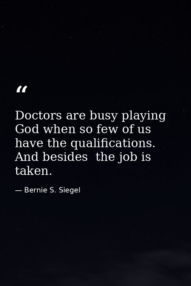 Doctors are busy playing God when so few of us have the qualifications. And besides  the job is taken. — Bernie S. Siegel