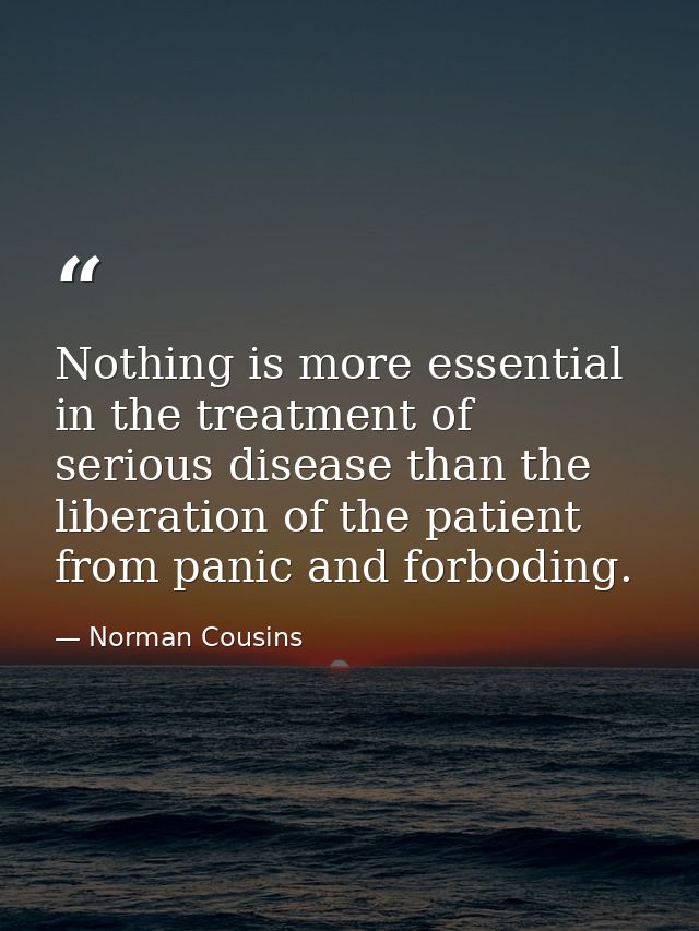Nothing is more essential in the treatment of serious disease than the liberation of the patient from panic and forbodin — Norman Cousins
