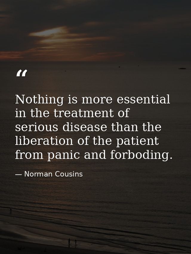 Nothing is more essential in the treatment of serious disease than the liberation of the patient from panic and forbodin — Norman Cousins
