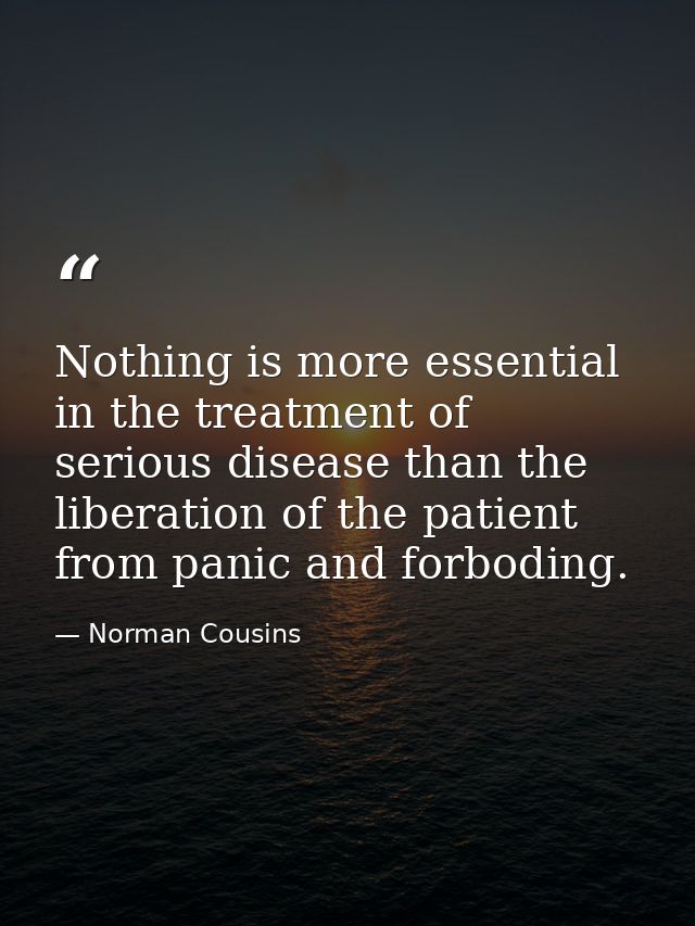 Nothing is more essential in the treatment of serious disease than the liberation of the patient from panic and forbodin — Norman Cousins
