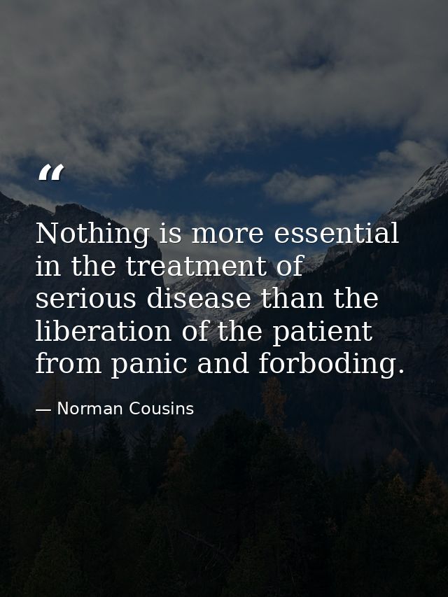 Nothing is more essential in the treatment of serious disease than the liberation of the patient from panic and forbodin — Norman Cousins