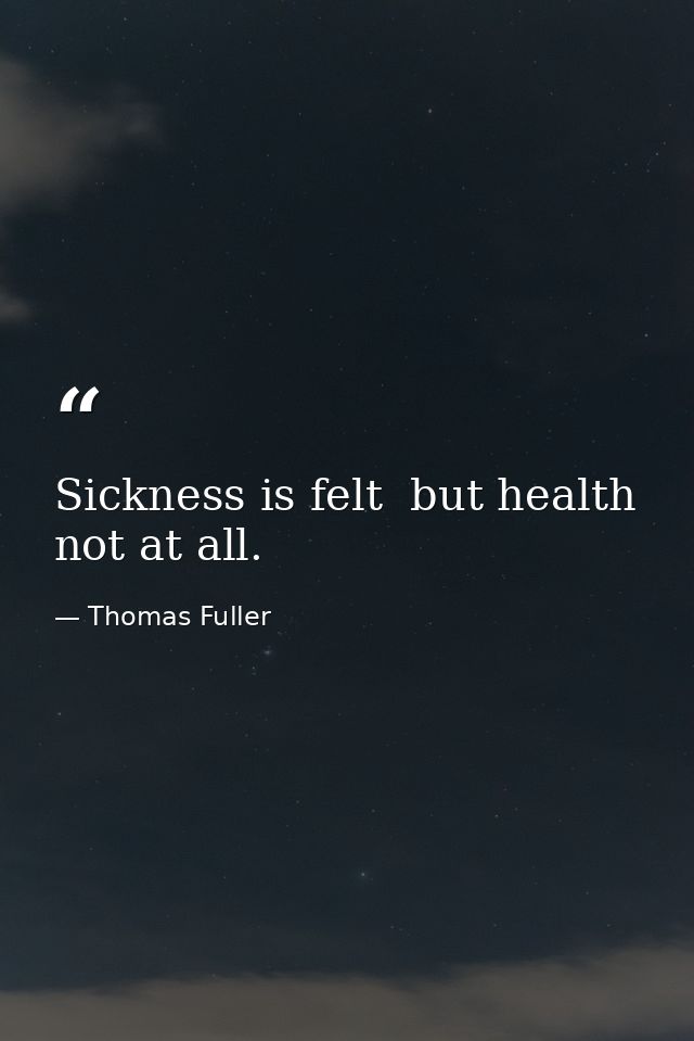 Sickness is felt  but health not at all. — Thomas Fuller