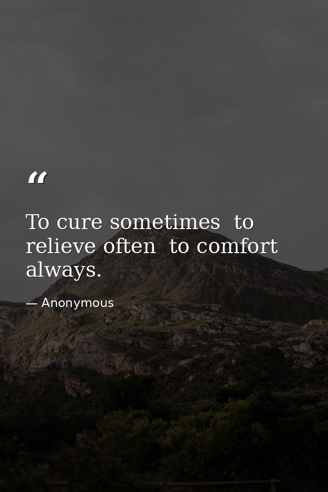 To cure sometimes  to relieve often  to comfort always. — Anonymous