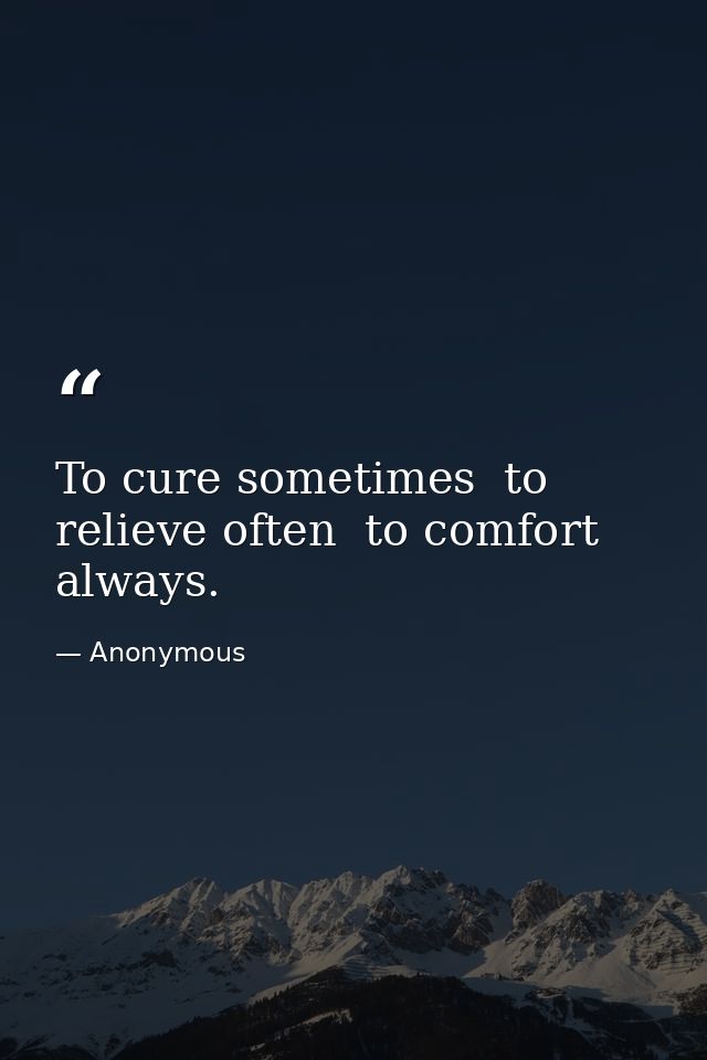 To cure sometimes  to relieve often  to comfort always. — Anonymous