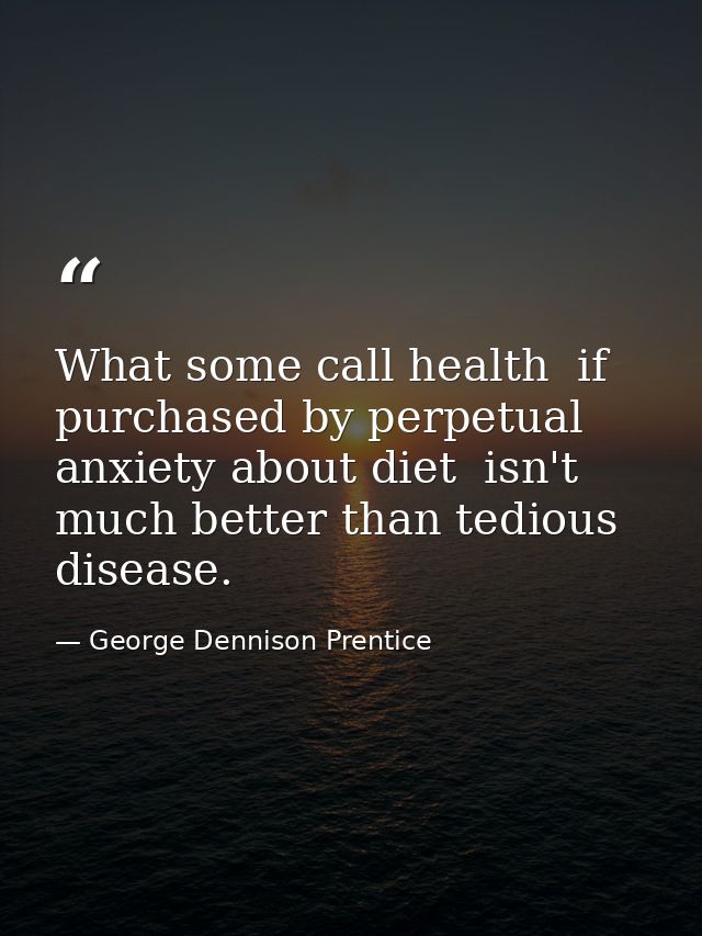 What some call health  if purchased by perpetual anxiety about diet  isn't much better than tedious disease. — George Dennison Prentice