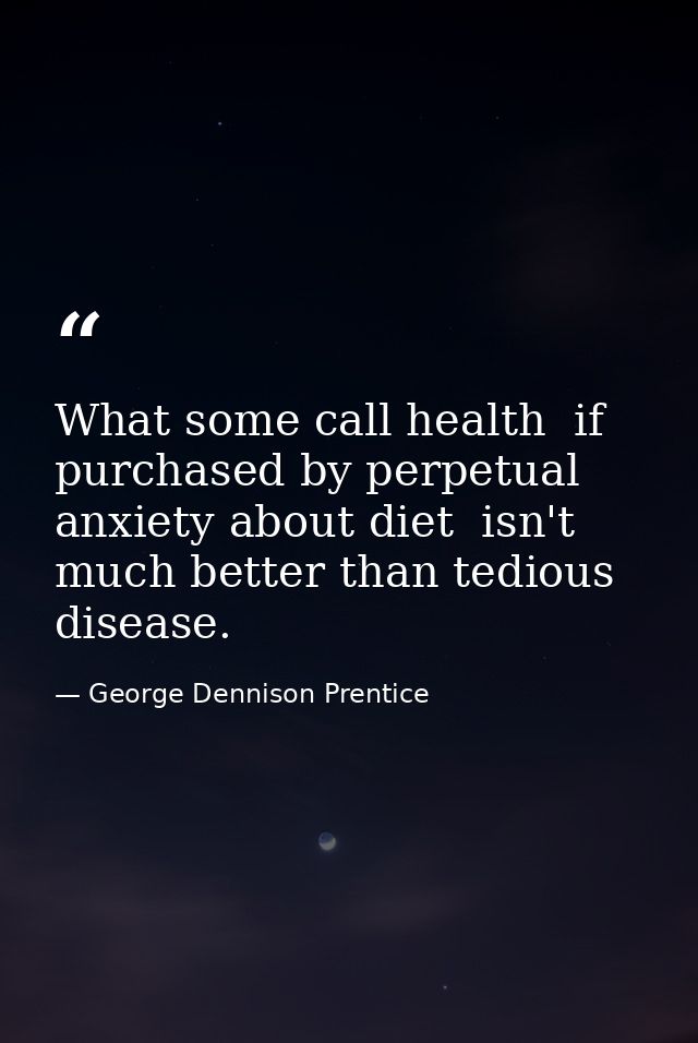 What some call health  if purchased by perpetual anxiety about diet  isn't much better than tedious disease. — George Dennison Prentice