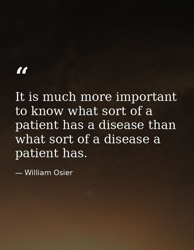 It is much more important to know what sort of a patient has a disease than what sort of a disease a patient has. — William Osier