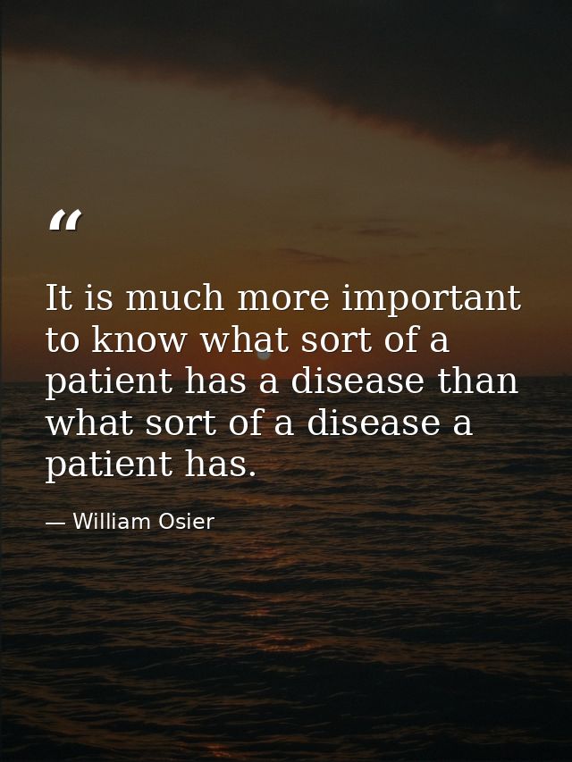 It is much more important to know what sort of a patient has a disease than what sort of a disease a patient has. — William Osier