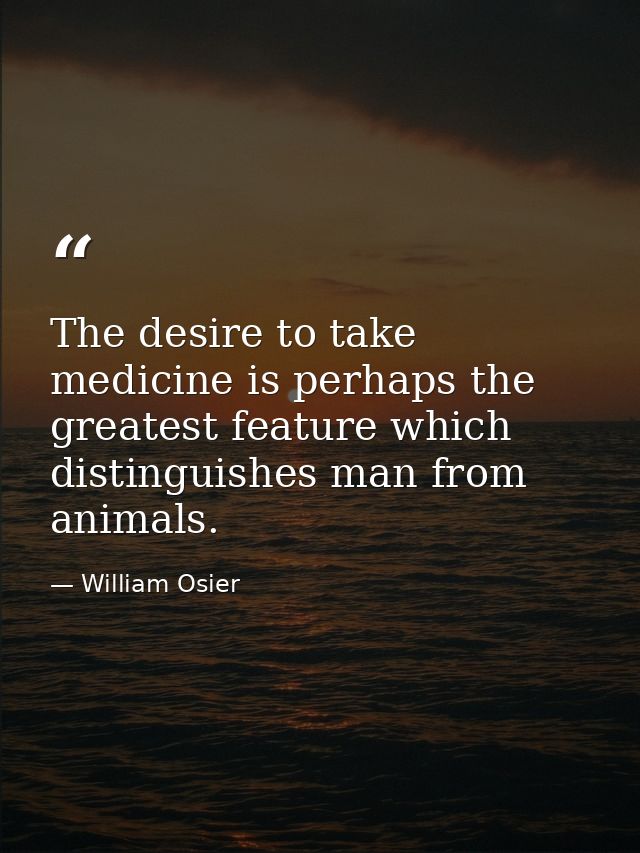 The desire to take medicine is perhaps the greatest feature which distinguishes man from animals. — William Osier