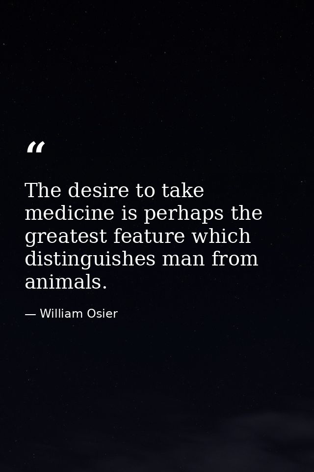 The desire to take medicine is perhaps the greatest feature which distinguishes man from animals. — William Osier