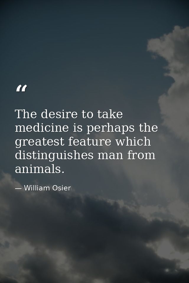 The desire to take medicine is perhaps the greatest feature which distinguishes man from animals. — William Osier