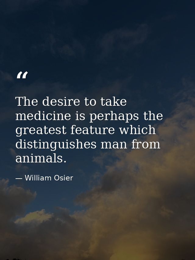 The desire to take medicine is perhaps the greatest feature which distinguishes man from animals. — William Osier