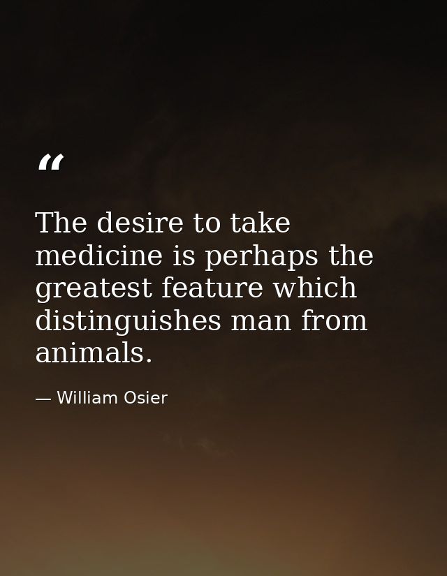 The desire to take medicine is perhaps the greatest feature which distinguishes man from animals. — William Osier
