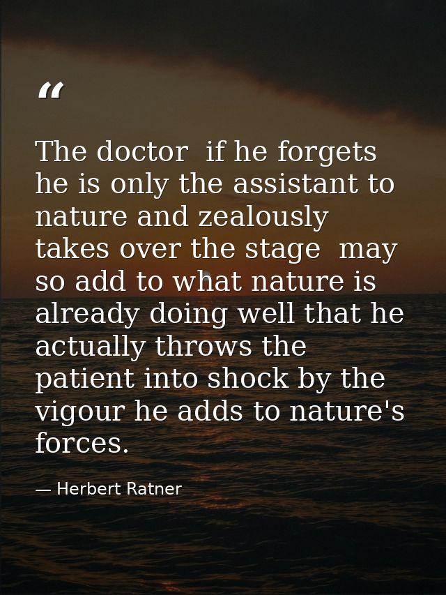 The doctor  if he forgets he is only the assistant to nature and zealously takes over the stage  may so add to what natu — Herbert Ratner
