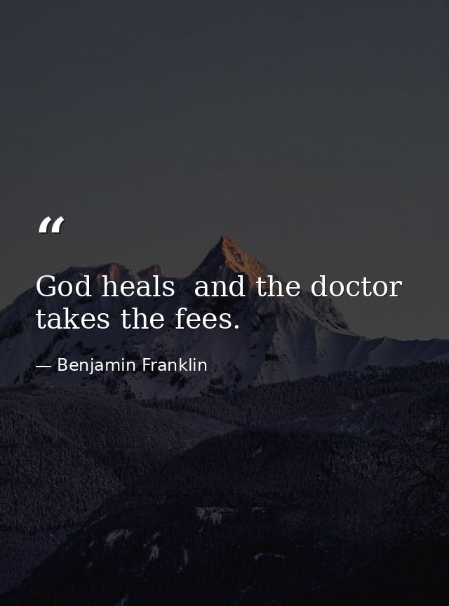 God heals  and the doctor takes the fees. — Benjamin Franklin