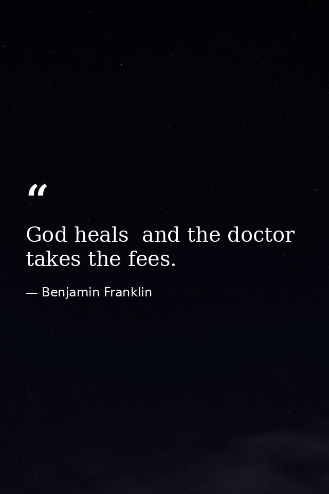 God heals  and the doctor takes the fees. — Benjamin Franklin