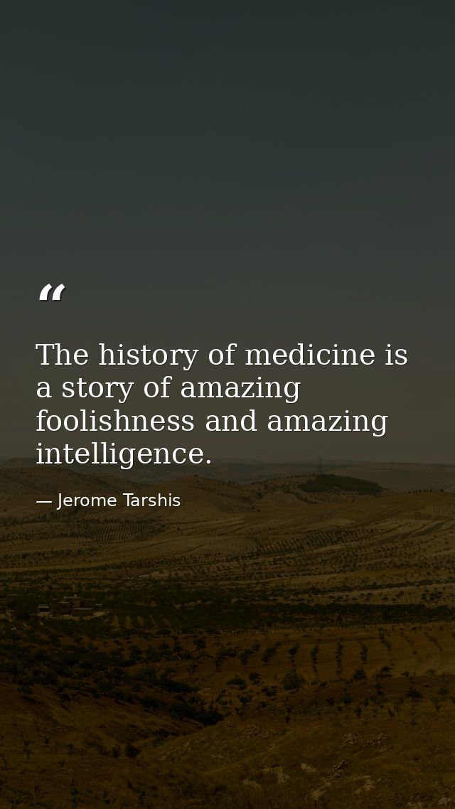 The history of medicine is a story of amazing foolishness and amazing intelligence. — Jerome Tarshis