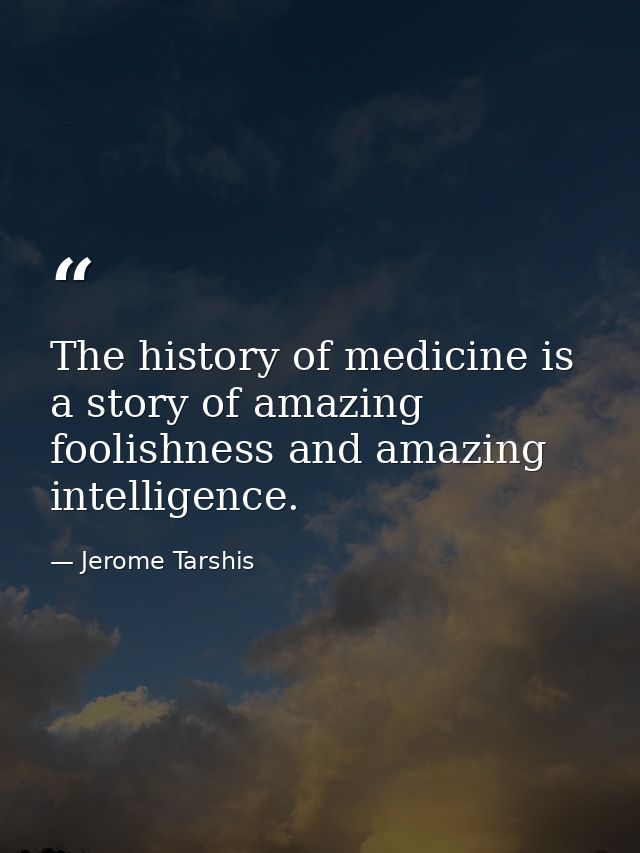 The history of medicine is a story of amazing foolishness and amazing intelligence. — Jerome Tarshis