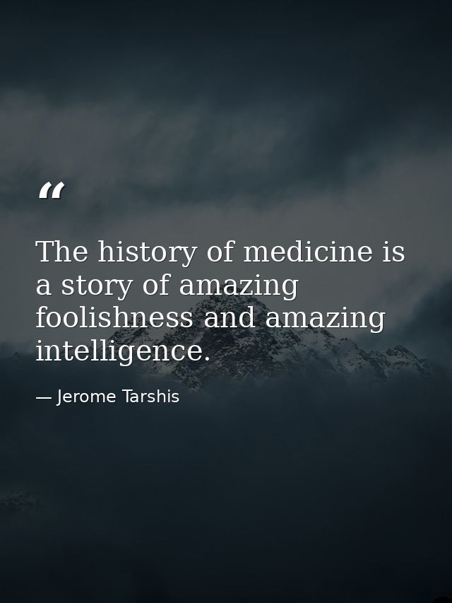 The history of medicine is a story of amazing foolishness and amazing intelligence. — Jerome Tarshis