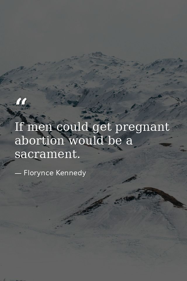 If men could get pregnant  abortion would be a sacrament. — Florynce Kennedy